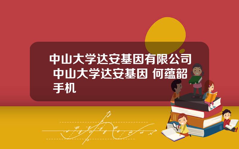 中山大学达安基因有限公司 中山大学达安基因 何蕴韶 手机